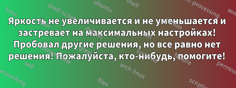 Яркость не увеличивается и не уменьшается и застревает на максимальных настройках! Пробовал другие решения, но все равно нет решения! Пожалуйста, кто-нибудь, помогите!