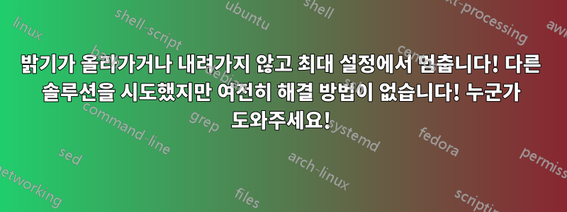 밝기가 올라가거나 내려가지 않고 최대 설정에서 멈춥니다! 다른 솔루션을 시도했지만 여전히 해결 방법이 없습니다! 누군가 도와주세요!