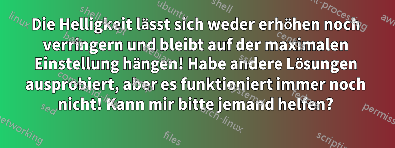 Die Helligkeit lässt sich weder erhöhen noch verringern und bleibt auf der maximalen Einstellung hängen! Habe andere Lösungen ausprobiert, aber es funktioniert immer noch nicht! Kann mir bitte jemand helfen?