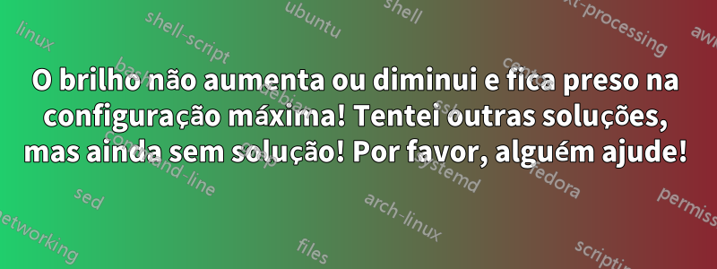 O brilho não aumenta ou diminui e fica preso na configuração máxima! Tentei outras soluções, mas ainda sem solução! Por favor, alguém ajude!