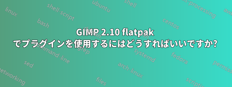 GIMP 2.10 flatpak でプラグインを使用するにはどうすればいいですか?