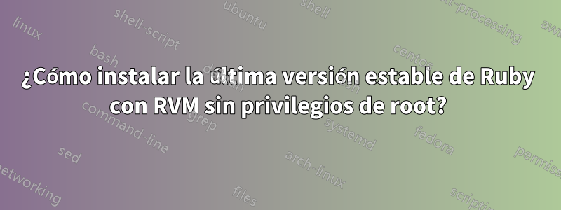 ¿Cómo instalar la última versión estable de Ruby con RVM sin privilegios de root?