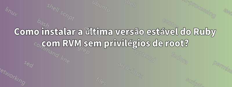 Como instalar a última versão estável do Ruby com RVM sem privilégios de root?