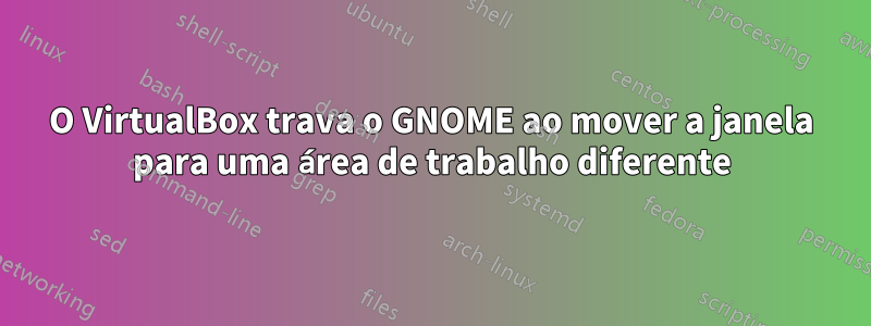 O VirtualBox trava o GNOME ao mover a janela para uma área de trabalho diferente