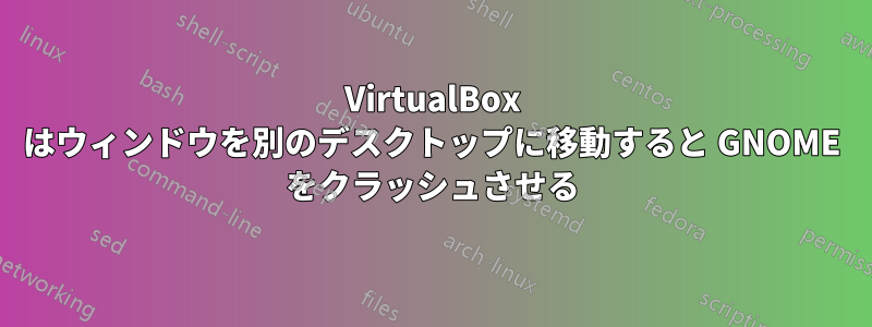 VirtualBox はウィンドウを別のデスクトップに移動すると GNOME をクラッシュさせる