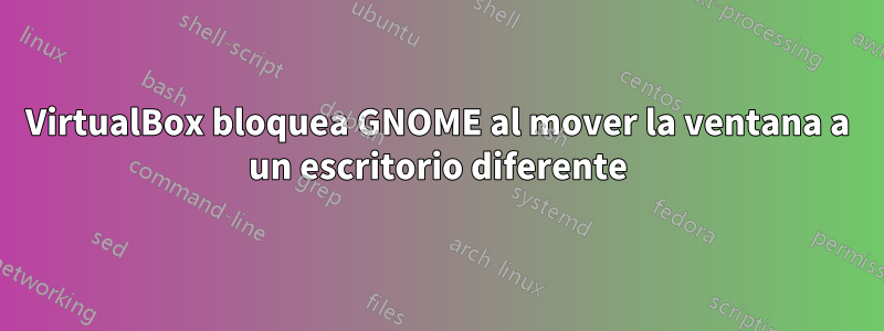 VirtualBox bloquea GNOME al mover la ventana a un escritorio diferente