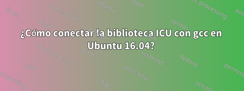 ¿Cómo conectar la biblioteca ICU con gcc en Ubuntu 16.04?