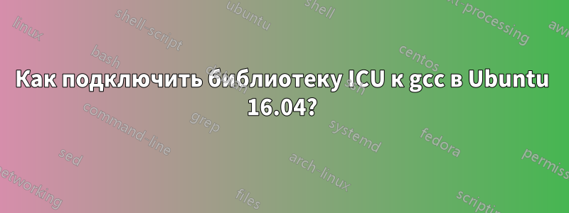 Как подключить библиотеку ICU к gcc в Ubuntu 16.04?