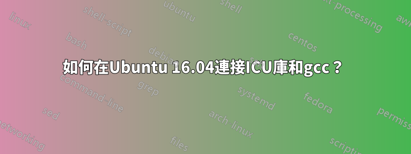 如何在Ubuntu 16.04連接ICU庫和gcc？