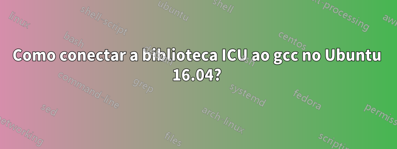 Como conectar a biblioteca ICU ao gcc no Ubuntu 16.04?