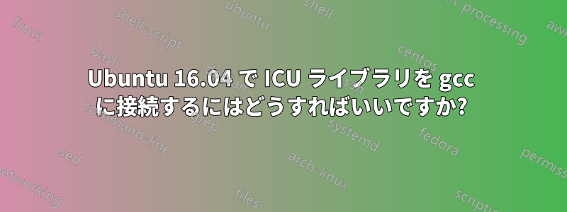 Ubuntu 16.04 で ICU ライブラリを gcc に接続するにはどうすればいいですか?