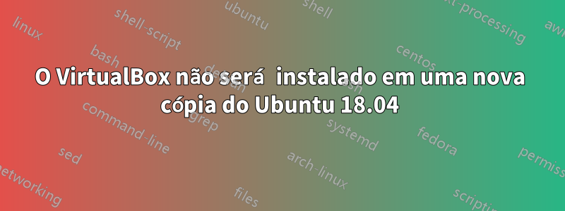 O VirtualBox não será instalado em uma nova cópia do Ubuntu 18.04