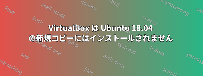 VirtualBox は Ubuntu 18.04 の新規コピーにはインストールされません