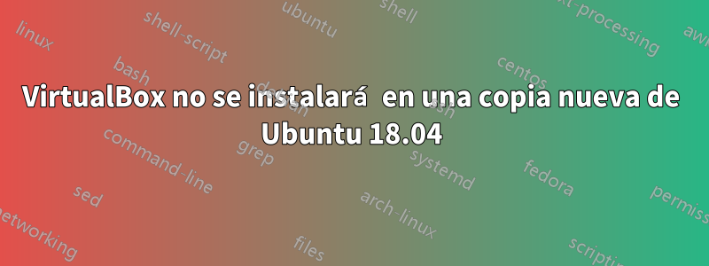 VirtualBox no se instalará en una copia nueva de Ubuntu 18.04