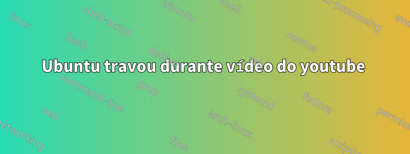 Ubuntu travou durante vídeo do youtube