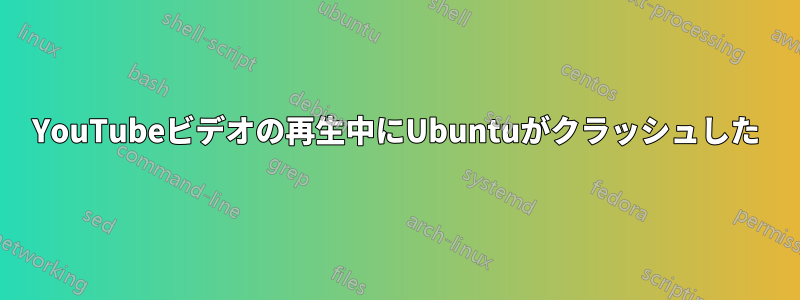 YouTubeビデオの再生中にUbuntuがクラッシュした