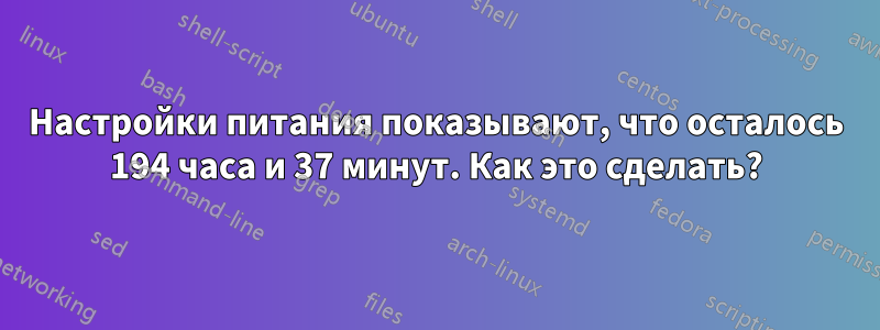 Настройки питания показывают, что осталось 194 часа и 37 минут. Как это сделать?