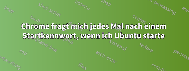 Chrome fragt mich jedes Mal nach einem Startkennwort, wenn ich Ubuntu starte