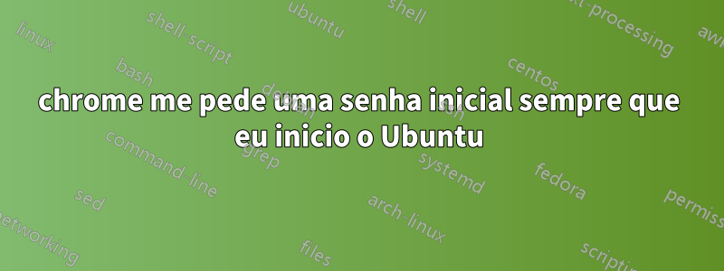 chrome me pede uma senha inicial sempre que eu inicio o Ubuntu