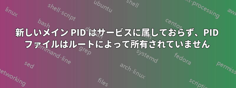 新しいメイン PID はサービスに属しておらず、PID ファイルはルートによって所有されていません