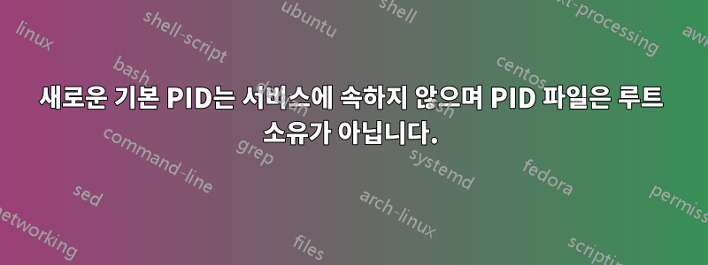 새로운 기본 PID는 서비스에 속하지 않으며 PID 파일은 루트 소유가 아닙니다.