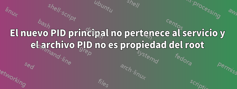 El nuevo PID principal no pertenece al servicio y el archivo PID no es propiedad del root