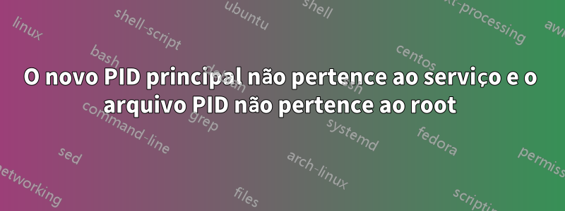 O novo PID principal não pertence ao serviço e o arquivo PID não pertence ao root