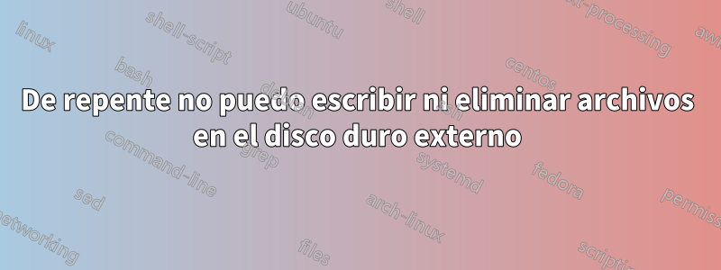 De repente no puedo escribir ni eliminar archivos en el disco duro externo