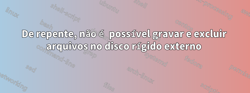 De repente, não é possível gravar e excluir arquivos no disco rígido externo