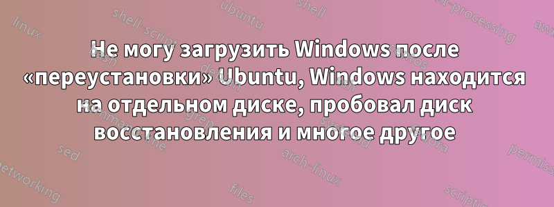 Не могу загрузить Windows после «переустановки» Ubuntu, Windows находится на отдельном диске, пробовал диск восстановления и многое другое