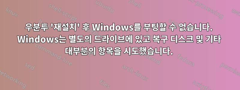 우분투 '재설치' 후 Windows를 부팅할 수 없습니다. Windows는 별도의 드라이브에 있고 복구 디스크 및 기타 대부분의 항목을 시도했습니다.