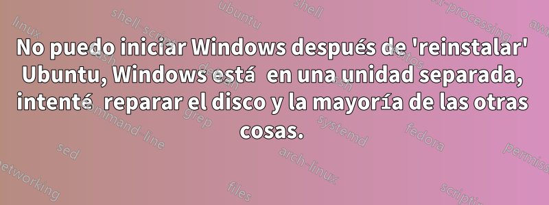 No puedo iniciar Windows después de 'reinstalar' Ubuntu, Windows está en una unidad separada, intenté reparar el disco y la mayoría de las otras cosas.