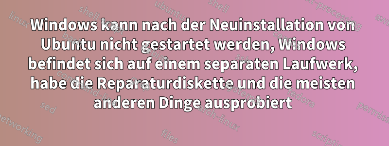 Windows kann nach der Neuinstallation von Ubuntu nicht gestartet werden, Windows befindet sich auf einem separaten Laufwerk, habe die Reparaturdiskette und die meisten anderen Dinge ausprobiert