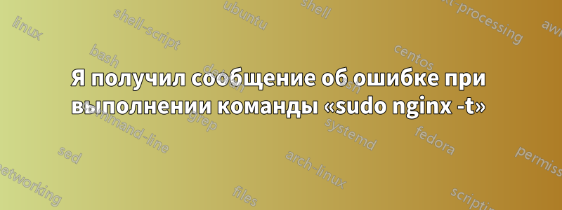 Я получил сообщение об ошибке при выполнении команды «sudo nginx -t»