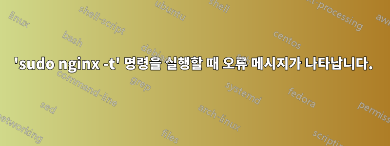 'sudo nginx -t' 명령을 실행할 때 오류 메시지가 나타납니다.