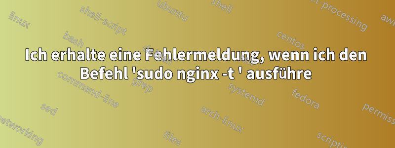 Ich erhalte eine Fehlermeldung, wenn ich den Befehl 'sudo nginx -t ' ausführe