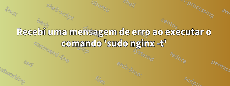 Recebi uma mensagem de erro ao executar o comando 'sudo nginx -t'