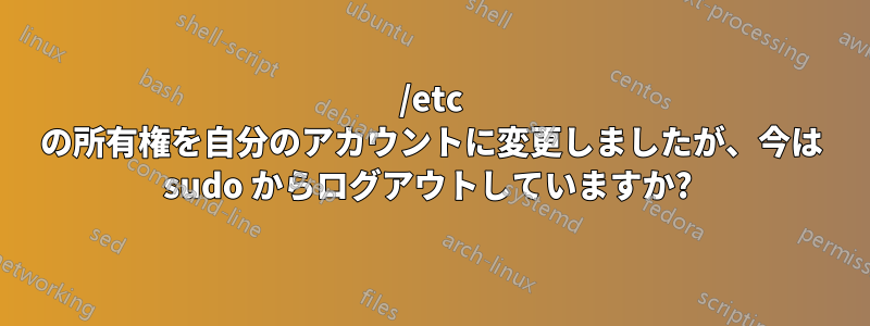 /etc の所有権を自分のアカウントに変更しましたが、今は sudo からログアウトしていますか? 