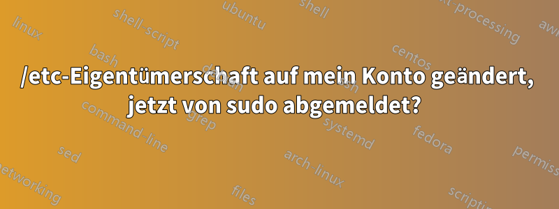 /etc-Eigentümerschaft auf mein Konto geändert, jetzt von sudo abgemeldet? 