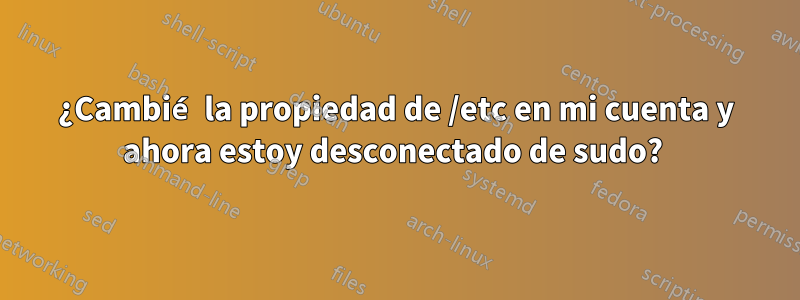 ¿Cambié la propiedad de /etc en mi cuenta y ahora estoy desconectado de sudo? 