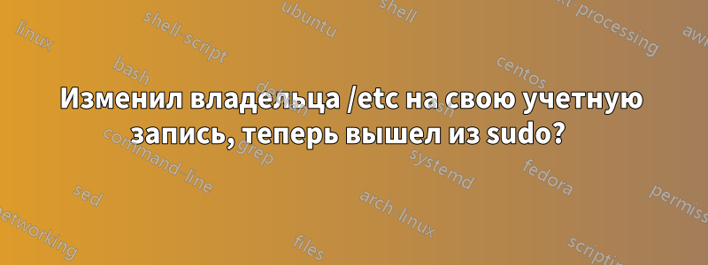 Изменил владельца /etc на свою учетную запись, теперь вышел из sudo? 