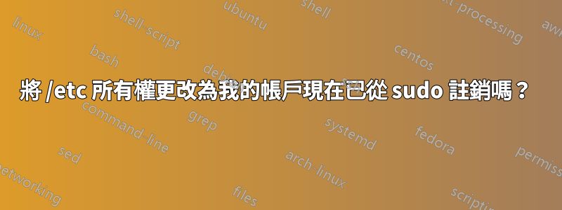 將 /etc 所有權更改為我的帳戶現在已從 sudo 註銷嗎？ 