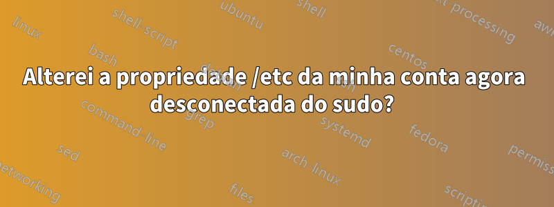 Alterei a propriedade /etc da minha conta agora desconectada do sudo? 