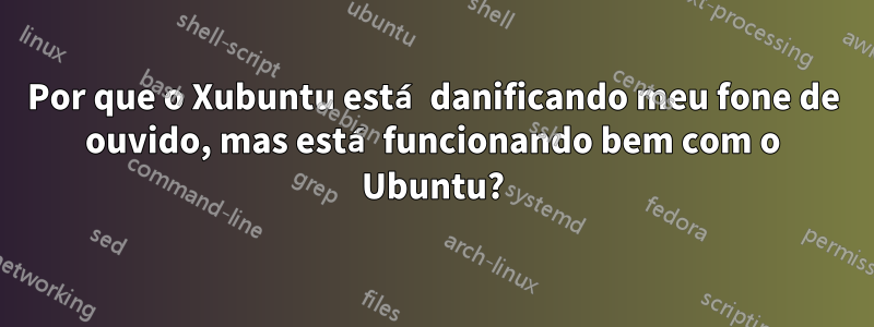 Por que o Xubuntu está danificando meu fone de ouvido, mas está funcionando bem com o Ubuntu?