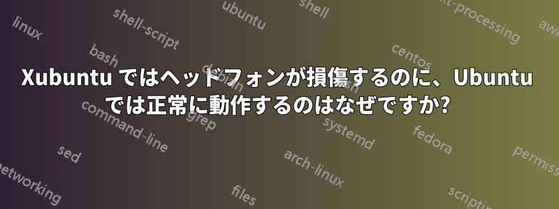 Xubuntu ではヘッドフォンが損傷するのに、Ubuntu では正常に動作するのはなぜですか?