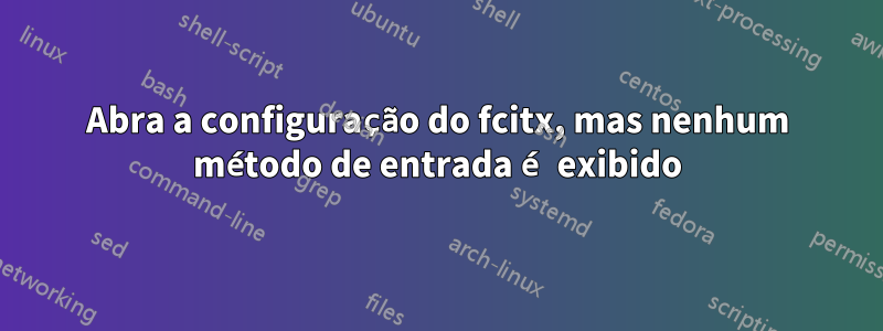 Abra a configuração do fcitx, mas nenhum método de entrada é exibido