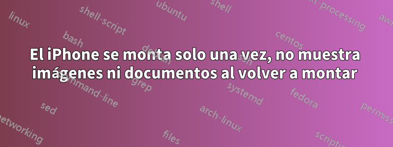 El iPhone se monta solo una vez, no muestra imágenes ni documentos al volver a montar