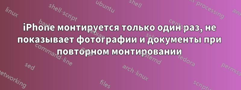 iPhone монтируется только один раз, не показывает фотографии и документы при повторном монтировании