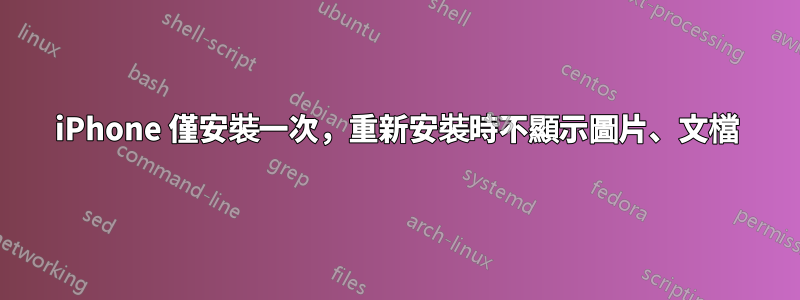 iPhone 僅安裝一次，重新安裝時不顯示圖片、文檔