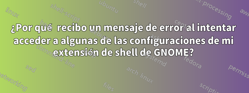 ¿Por qué recibo un mensaje de error al intentar acceder a algunas de las configuraciones de mi extensión de shell de GNOME?